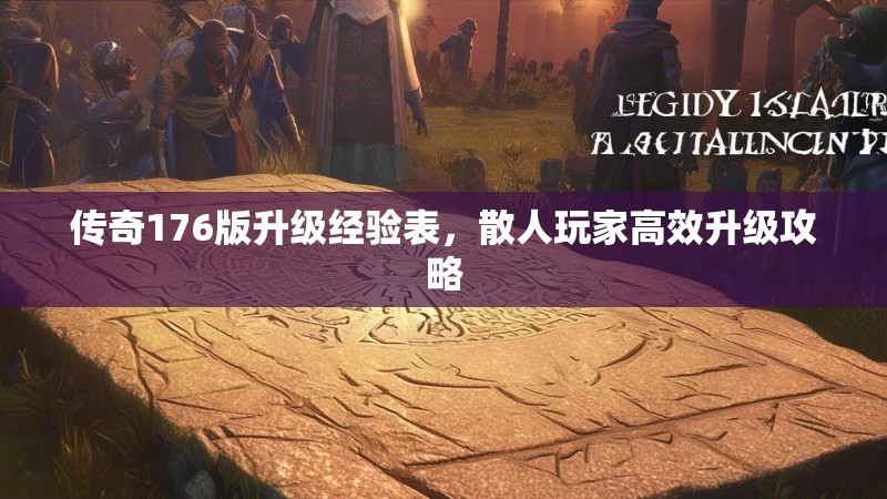 传奇176版升级经验表,散人玩家高效升级攻略