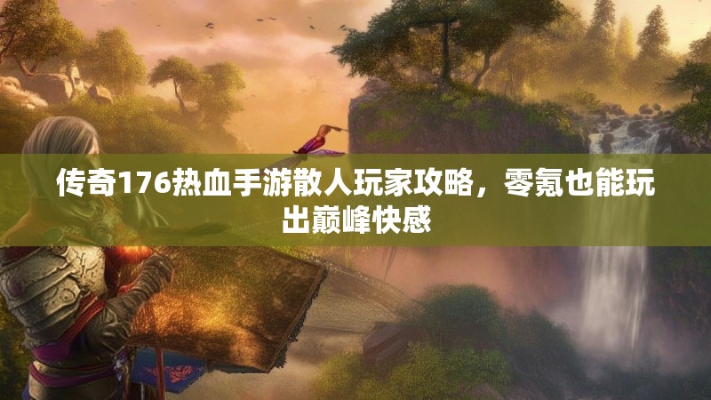 传奇176热血手游散人玩家攻略，零氪也能玩出巅峰快感