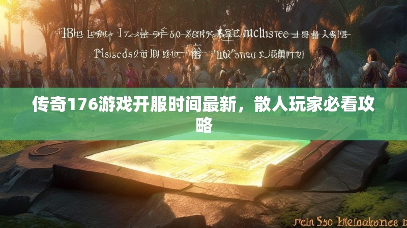 传奇176游戏开服时间最新，散人玩家必看攻略