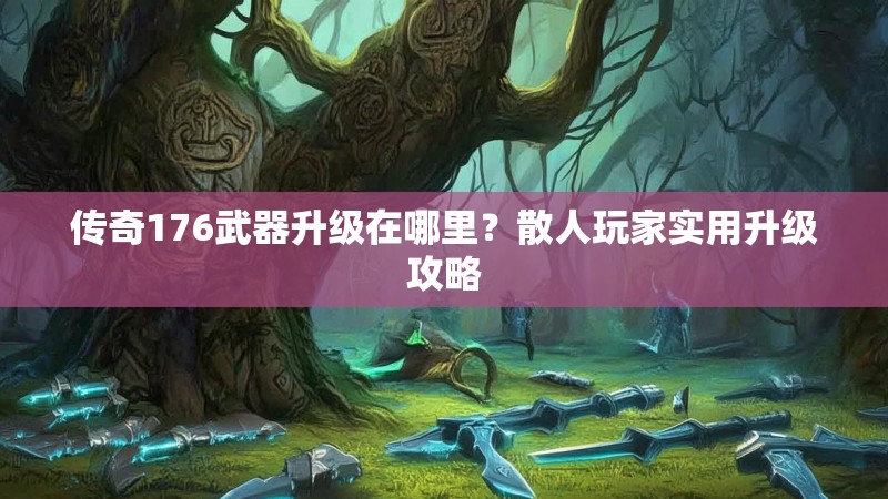 传奇176武器升级在哪里？散人玩家实用升级攻略