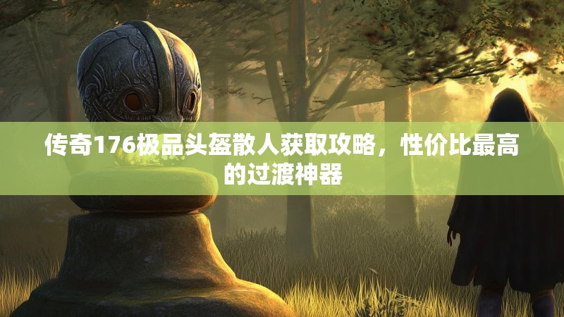 传奇176极品头盔散人获取攻略，性价比最高的过渡神器