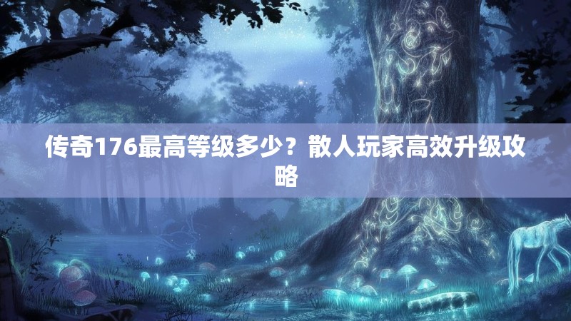 传奇176最高等级多少？散人玩家高效升级攻略