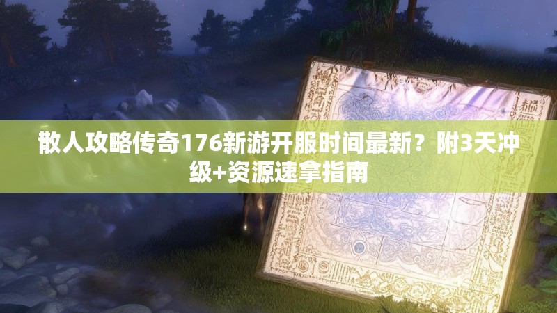 散人攻略传奇176新游开服时间最新？附3天冲级+资源速拿指南