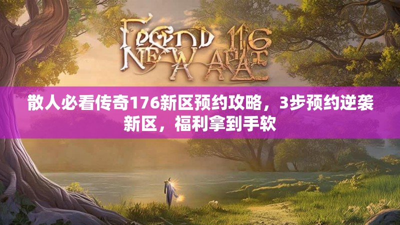散人必看传奇176新区预约攻略，3步预约逆袭新区，福利拿到手软