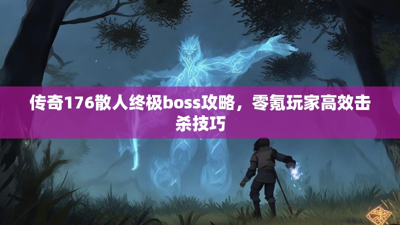 传奇176散人终极boss攻略,零氪玩家高效击杀技巧