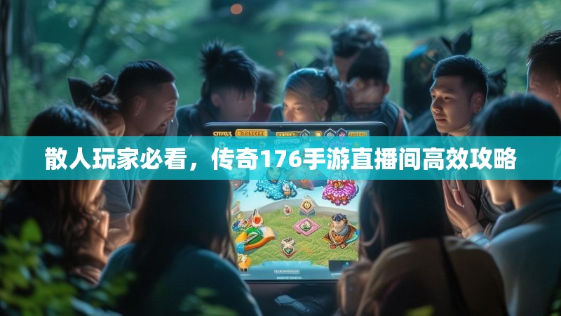 散人玩家必看，传奇176手游直播间高效攻略