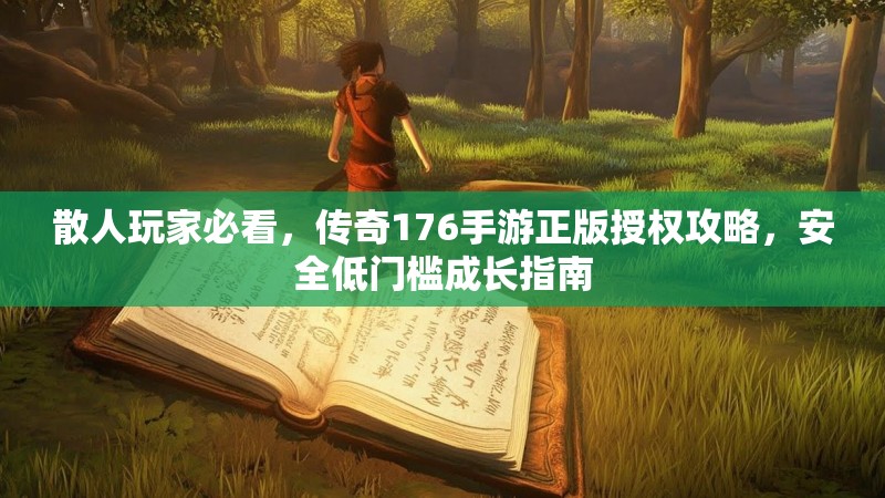 散人玩家必看,传奇176手游正版授权攻略,安全低门槛成长指南
