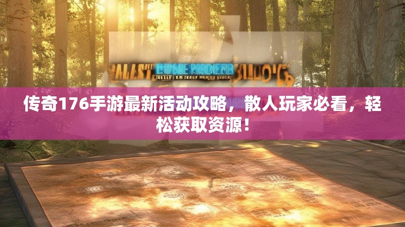 传奇176手游最新活动攻略，散人玩家必看，轻松获取资源！