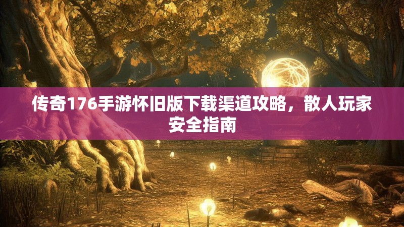 传奇176手游怀旧版下载渠道攻略，散人玩家安全指南