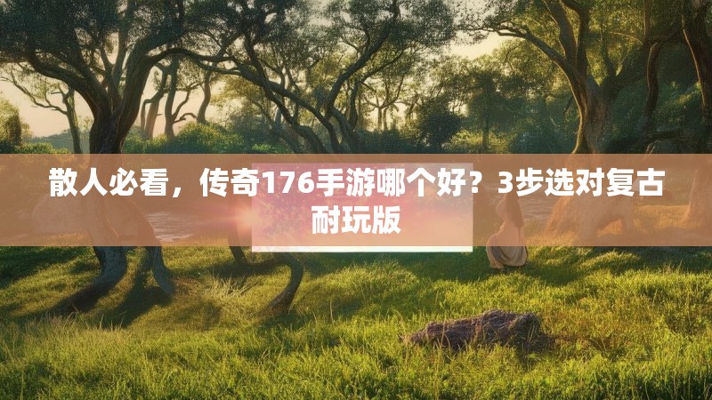 散人必看，传奇176手游哪个好？3步选对复古耐玩版