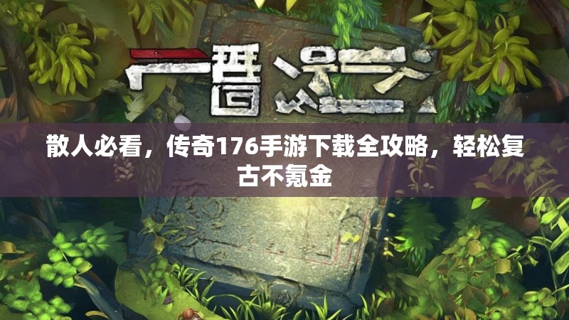 散人必看，传奇176手游下载全攻略，轻松复古不氪金