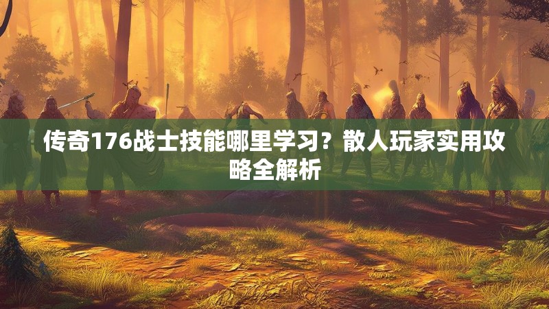 传奇176战士技能哪里学习？散人玩家实用攻略全解析