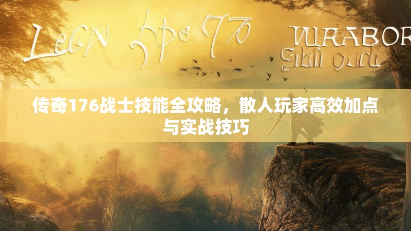 传奇176战士技能全攻略，散人玩家高效加点与实战技巧