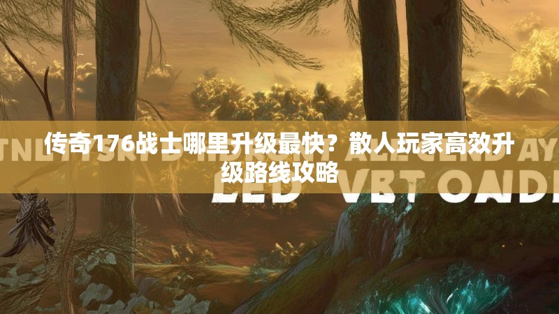 传奇176战士哪里升级最快？散人玩家高效升级路线攻略