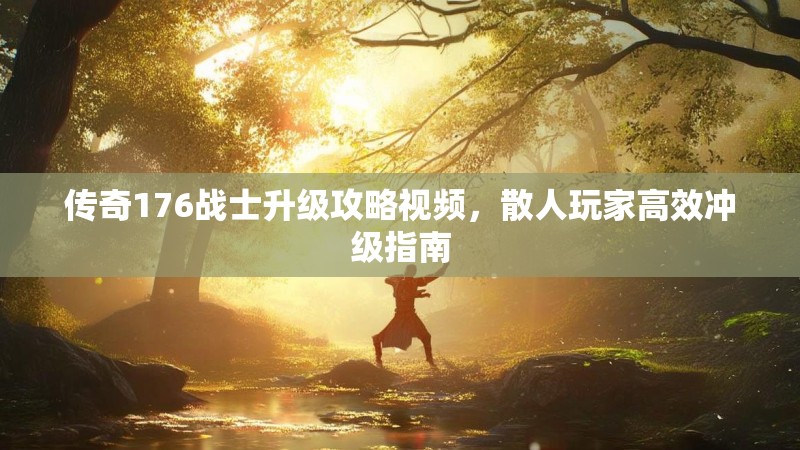 传奇176战士升级攻略视频,散人玩家高效冲级指南