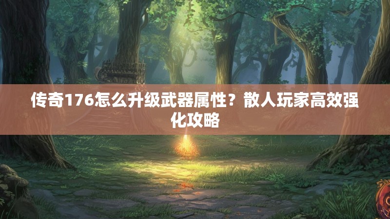 传奇176怎么升级武器属性？散人玩家高效强化攻略