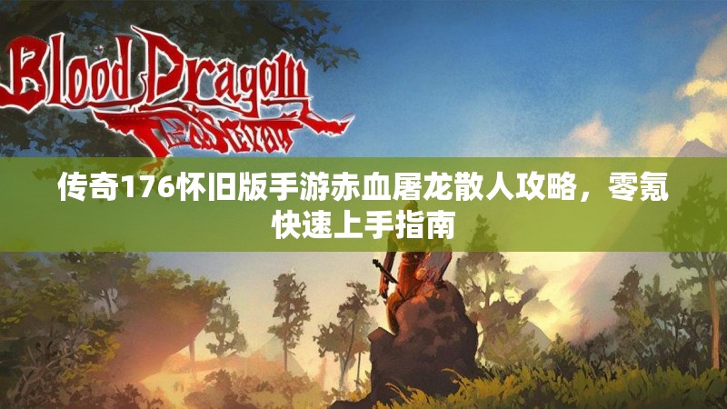 传奇176怀旧版手游赤血屠龙散人攻略，零氪快速上手指南