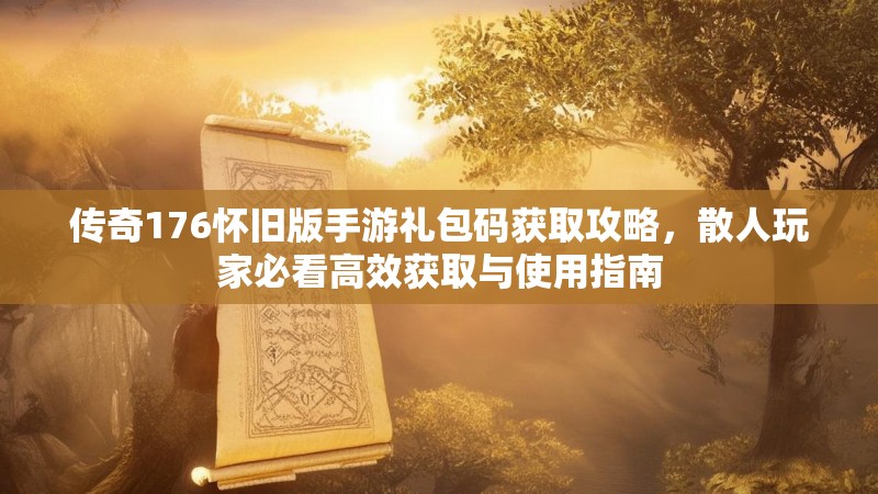 传奇176怀旧版手游礼包码获取攻略，散人玩家必看高效获取与使用指南