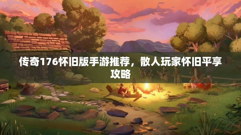 传奇176怀旧版手游推荐，散人玩家怀旧平享攻略
