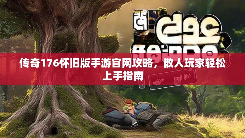 传奇176怀旧版手游官网攻略，散人玩家轻松上手指南