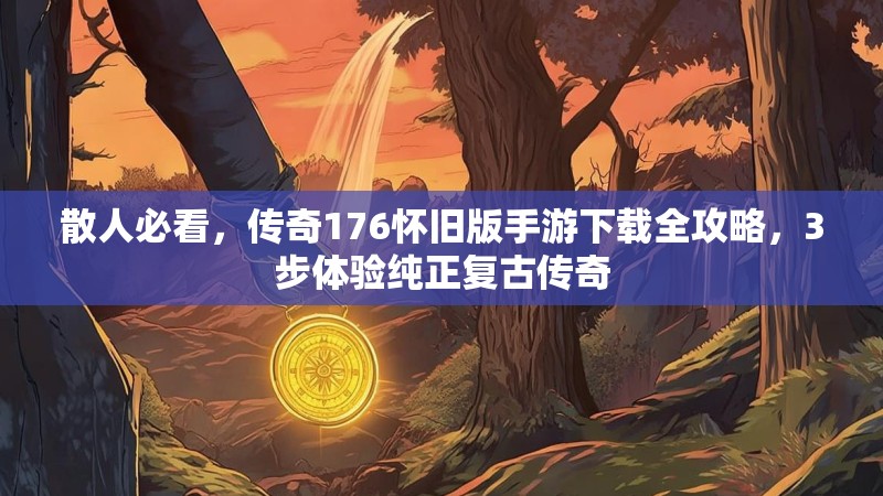散人必看，传奇176怀旧版手游下载全攻略，3步体验纯正复古传奇