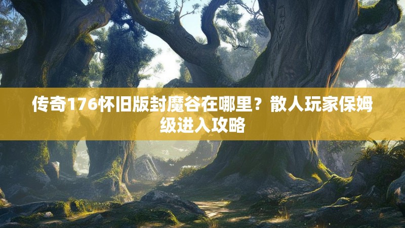 传奇176怀旧版封魔谷在哪里？散人玩家保姆级进入攻略