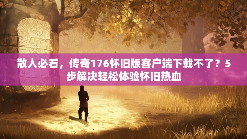 散人必看，传奇176怀旧版客户端下载不了？5步解决轻松体验怀旧热血