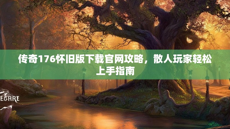 传奇176怀旧版下载官网攻略,散人玩家轻松上手指南