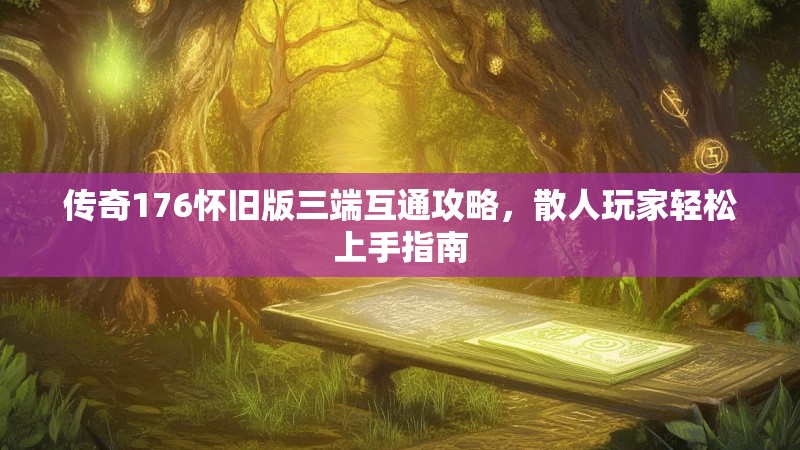 传奇176怀旧版三端互通攻略,散人玩家轻松上手指南