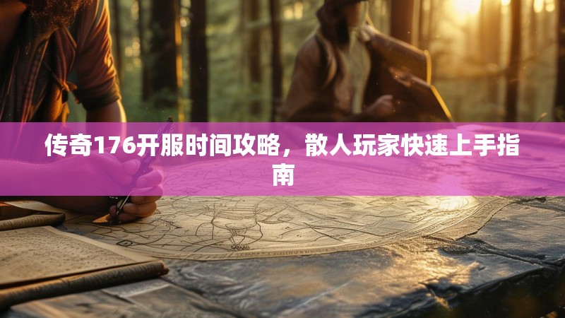 传奇176开服时间攻略，散人玩家快速上手指南