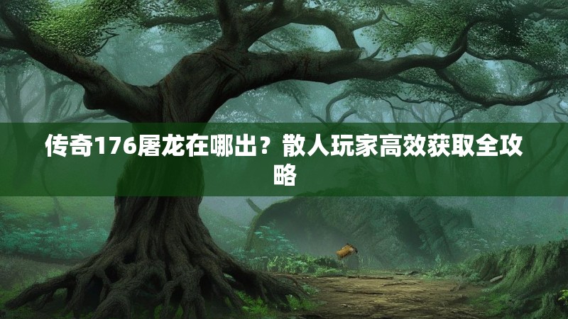 传奇176屠龙在哪出?散人玩家高效获取全攻略