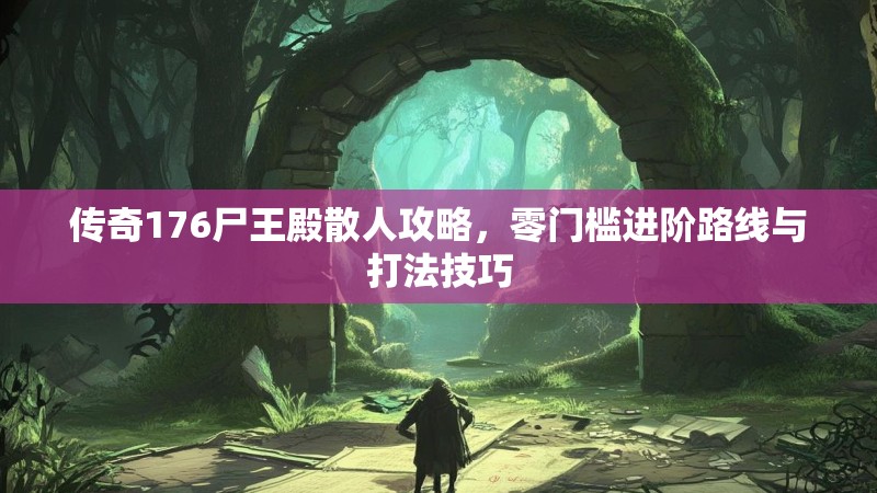 传奇176尸王殿散人攻略,零门槛进阶路线与打法技巧
