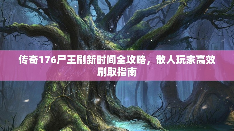 传奇176尸王刷新时间全攻略，散人玩家高效刷取指南