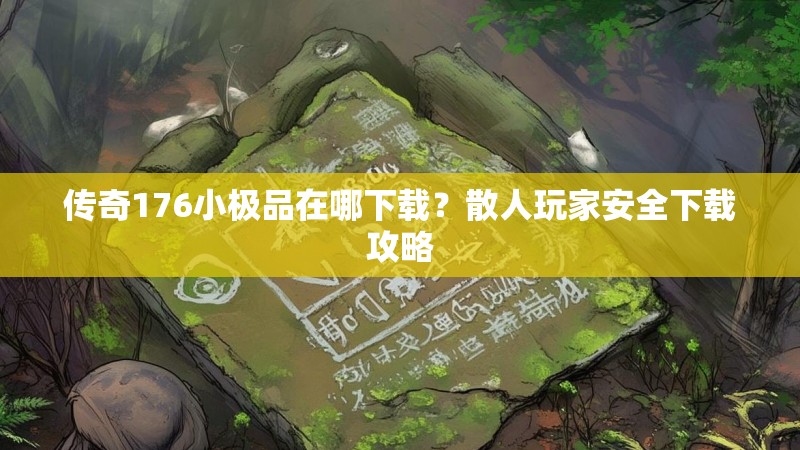 传奇176小极品在哪下载？散人玩家安全下载攻略
