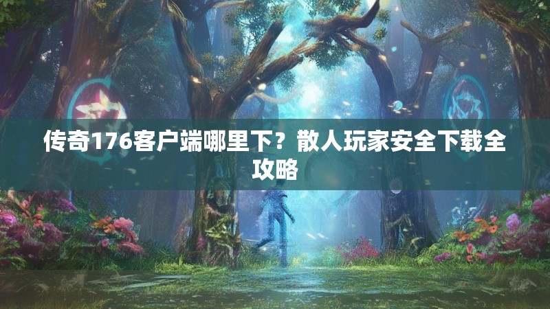 传奇176客户端哪里下？散人玩家安全下载全攻略