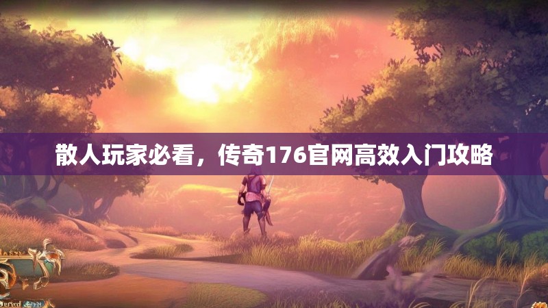 散人玩家必看,传奇176官网高效入门攻略