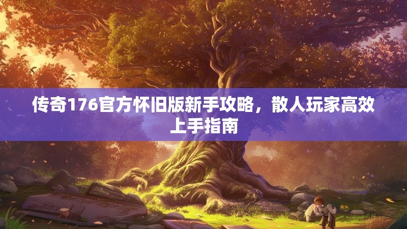 传奇176官方怀旧版新手攻略，散人玩家高效上手指南