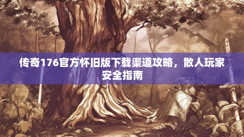 传奇176官方怀旧版下载渠道攻略,散人玩家安全指南