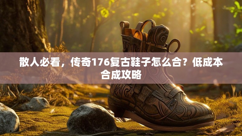 散人必看,传奇176复古鞋子怎么合?低成本合成攻略