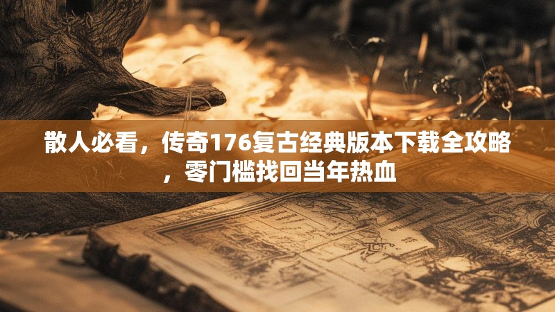 散人必看，传奇176复古经典版本下载全攻略，零门槛找回当年热血
