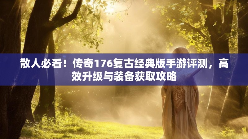 散人必看！传奇176复古经典版手游评测，高效升级与装备获取攻略