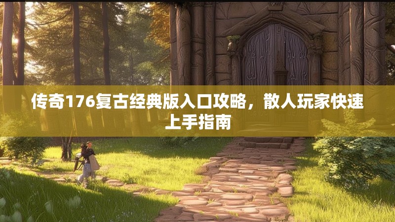 传奇176复古经典版入口攻略，散人玩家快速上手指南
