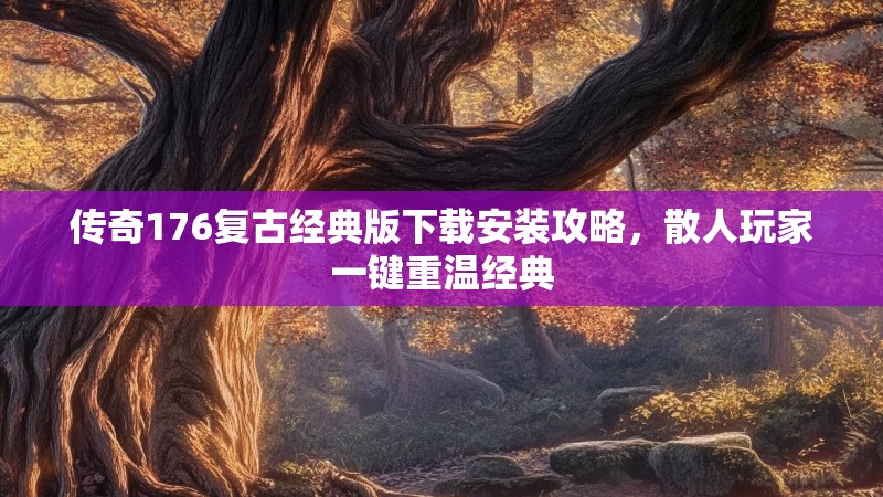传奇176复古经典版下载安装攻略，散人玩家一键重温经典