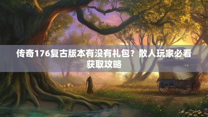 传奇176复古版本有没有礼包？散人玩家必看获取攻略