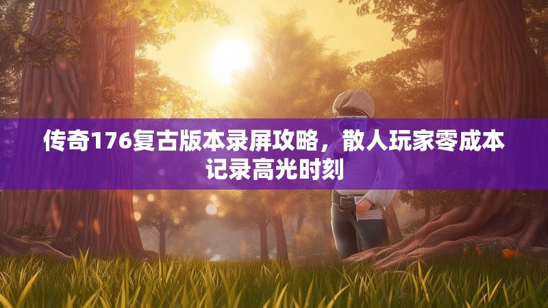 传奇176复古版本录屏攻略,散人玩家零成本记录高光时刻