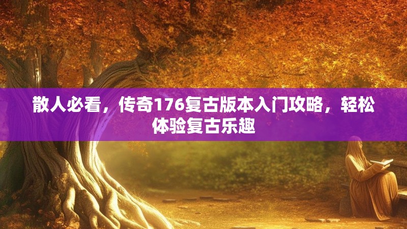 散人必看，传奇176复古版本入门攻略，轻松体验复古乐趣