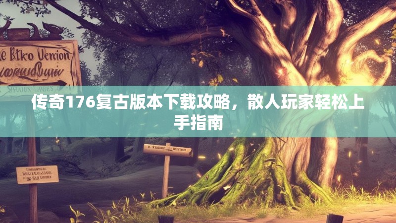 传奇176复古版本下载攻略，散人玩家轻松上手指南