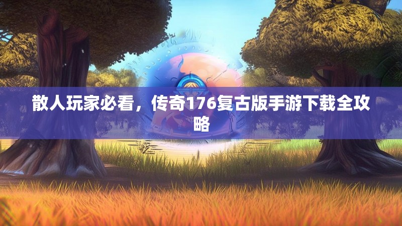 散人玩家必看，传奇176复古版手游下载全攻略
