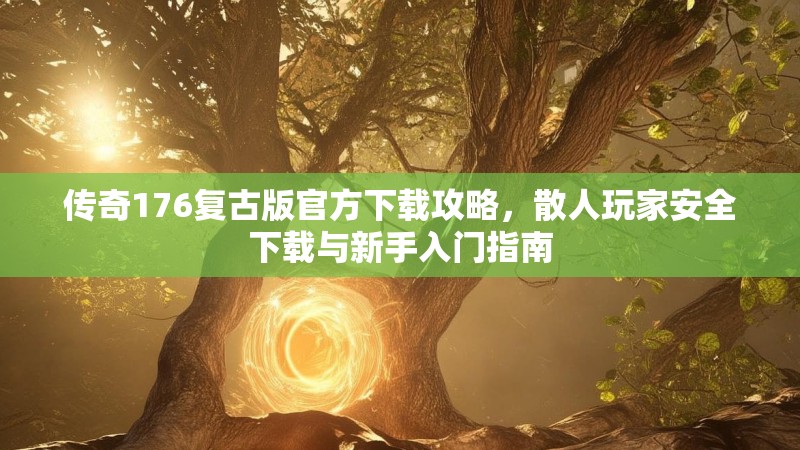 传奇176复古版官方下载攻略，散人玩家安全下载与新手入门指南