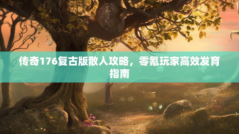 传奇176复古版散人攻略，零氪玩家高效发育指南